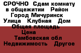 СРОЧНО! Сдам комнату в общежитии › Район ­ Город Мичуринск › Улица ­ Клубная › Дом ­ 2 › Общая площадь ­ 14 › Цена ­ 5 000 - Тамбовская обл. Недвижимость » Другое   